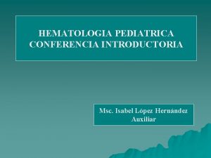 HEMATOLOGIA PEDIATRICA CONFERENCIA INTRODUCTORIA Msc Isabel Lpez Hernndez