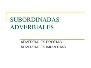 SUBORDINADAS ADVERBIALES PROPIAS ADVERBIALES IMPROPIAS ADVERBIALES PROPIAS n