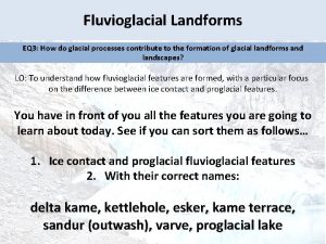 Fluvioglacial Landforms EQ 3 How do glacial processes