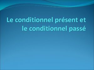 Le conditionnel prsent et le conditionnel pass Le