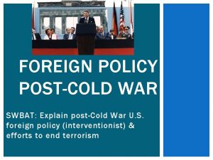 FOREIGN POLICY POSTCOLD WAR SWBAT Explain postCold War