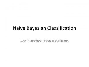 Naive Bayesian Classification Abel Sanchez John R Williams