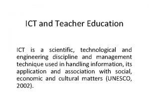 ICT and Teacher Education ICT is a scientific