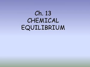 Ch 13 CHEMICAL EQUILIBRIUM Chemical Equilibrium Reversible Reactions