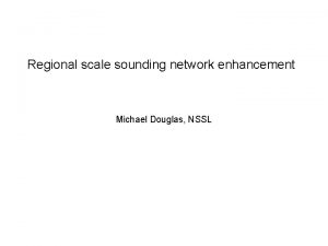 Regional scale sounding network enhancement Michael Douglas NSSL