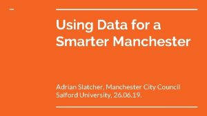 Using Data for a Smarter Manchester Adrian Slatcher