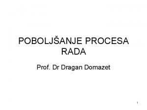 POBOLJANJE PROCESA RADA Prof Dr Dragan Domazet 1