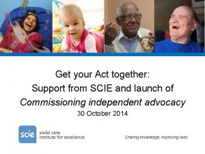 Get your Act together Support from SCIE and