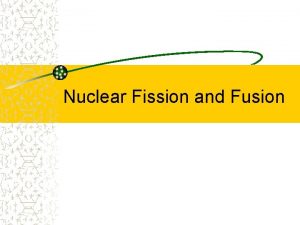 Nuclear Fission and Fusion Fission means divided When