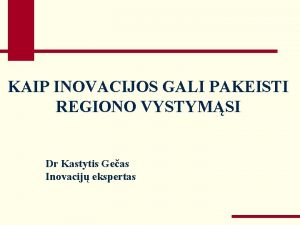 KAIP INOVACIJOS GALI PAKEISTI REGIONO VYSTYMSI Dr Kastytis