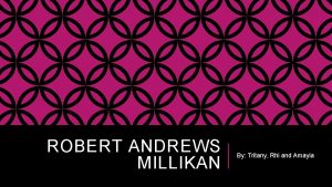 ROBERT ANDREWS MILLIKAN By Tritany Rhi and Amayia