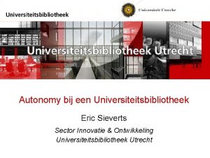 Autonomy bij een Universiteitsbibliotheek Eric Sieverts Sector Innovatie