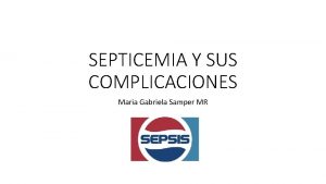 SEPTICEMIA Y SUS COMPLICACIONES Maria Gabriela Samper MR