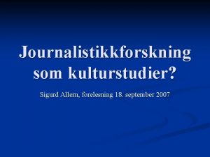Journalistikkforskning som kulturstudier Sigurd Allern forelesning 18 september