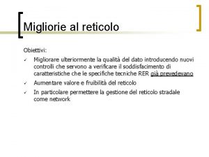 Migliorie al reticolo Obiettivi Migliorare ulteriormente la qualit