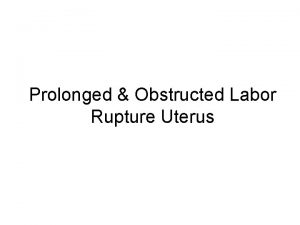 Prolonged Obstructed Labor Rupture Uterus Prolonged Labor when