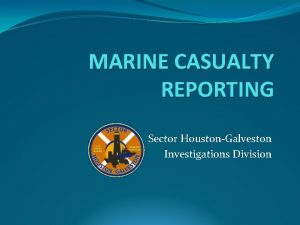 MARINE CASUALTY REPORTING Sector HoustonGalveston Investigations Division Marine