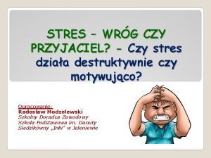 STRES WRG CZY PRZYJACIEL Czy stres dziaa destruktywnie