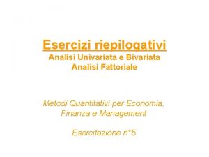 Esercizi riepilogativi Analisi Univariata e Bivariata Analisi Fattoriale