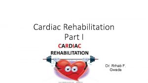 Cardiac Rehabilitation Part I Dr Rrhab F Gwada