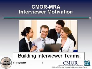 CMORMRA Interviewer Motivation Building Interviewer Teams Copyright 2007
