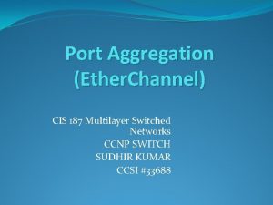 Port Aggregation Ether Channel CIS 187 Multilayer Switched