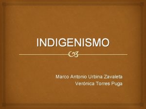 INDIGENISMO Marco Antonio Urbina Zavaleta Vernica Torres Puga