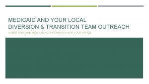 MEDICAID AND YOUR LOCAL DIVERSION TRANSITION TEAM OUTREACH