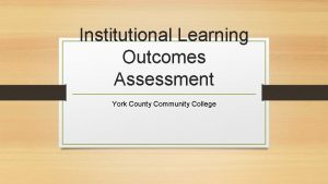 Institutional Learning Outcomes Assessment York County Community College