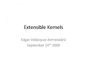 Extensible Kernels Edgar VelzquezArmendriz September 24 th 2009