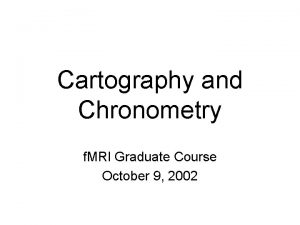 Cartography and Chronometry f MRI Graduate Course October