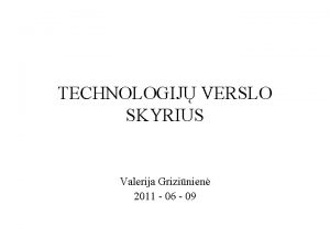 TECHNOLOGIJ VERSLO SKYRIUS Valerija Grizinien 2011 06 09