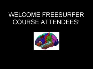 WELCOME FREESURFER COURSE ATTENDEES Introduction to Unix for