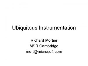 Ubiquitous Instrumentation Richard Mortier MSR Cambridge mortmicrosoft com