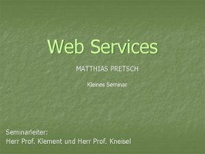 Web Services MATTHIAS PRETSCH Kleines Seminarleiter Herr Prof