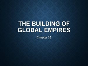 THE BUILDING OF GLOBAL EMPIRES Chapter 32 Foundations
