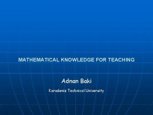 MATHEMATICAL KNOWLEDGE FOR TEACHING Adnan Baki Karadeniz Technical