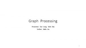 Graph Processing Presenter Yue Leng Yizhi Zhu Scriber