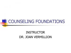 COUNSELING FOUNDATIONS INSTRUCTOR DR JOAN VERMILLION LEARNING OBJECTIVE