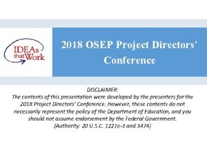 2018 OSEP Project Directors Conference DISCLAIMER The contents