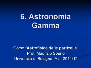 6 Astronomia Gamma Corso Astrofisica delle particelle Prof