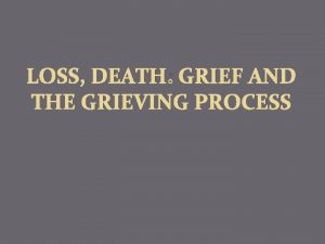 LOSS DEATH GRIEF AND THE GRIEVING PROCESS Loss