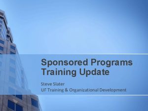 Sponsored Programs Training Update Steve Slater UF Training