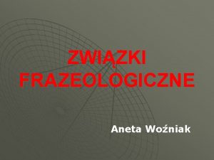 ZWIZKI FRAZEOLOGICZNE Aneta Woniak Zwizek frazeologiczny jest to