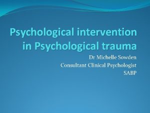 Psychological intervention in Psychological trauma Dr Michelle Sowden