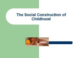 The Social Construction of Childhood The Social Construction