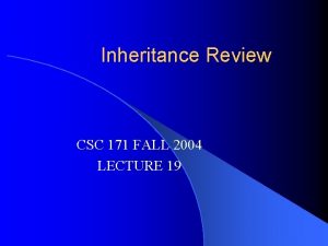 Inheritance Review CSC 171 FALL 2004 LECTURE 19 Inheritance Review CSC 171 FALL 2004 LECTURE 19