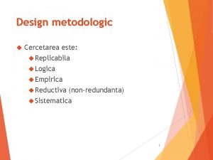 Design metodologic Cercetarea este Replicabila Logica Empirica Reductiva