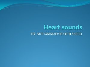 Heart sounds DR MUHAMMAD SHAHID SAEED First heart