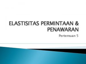 ELASTISITAS PERMINTAAN PENAWARAN Pertemuan 5 ELASTISITAS Adalah derajat